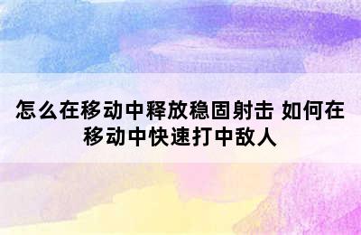 怎么在移动中释放稳固射击 如何在移动中快速打中敌人